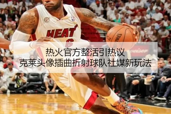 热火官方整活引热议 克莱头像插曲折射球队社媒新玩法