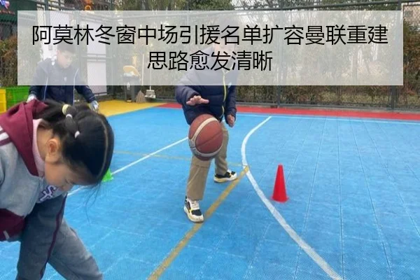 阿莫林冬窗中场引援名单扩容曼联重建思路愈发清晰